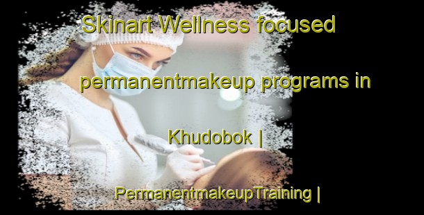 Skinart Wellness-focused permanentmakeup programs in Khudobok | PermanentmakeupTraining | PermanentmakeupClasses | SkinartTraining-Russian Federation